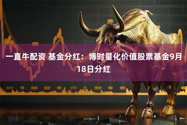 一直牛配资 基金分红：博时量化价值股票基金9月18日分红