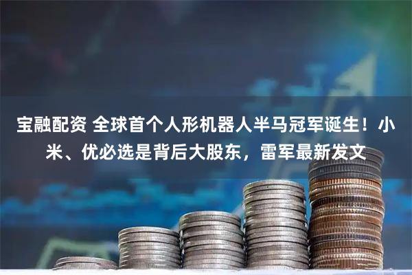 宝融配资 全球首个人形机器人半马冠军诞生！小米、优必选是背后大股东，雷军最新发文