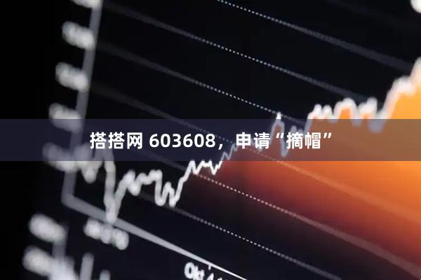 搭搭网 603608，申请“摘帽”