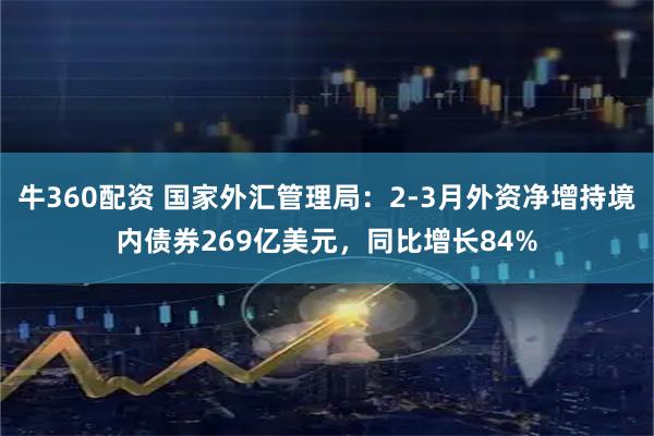 牛360配资 国家外汇管理局：2-3月外资净增持境内债券269亿美元，同比增长84%