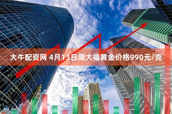 大牛配资网 4月13日周大福黄金价格990元/克