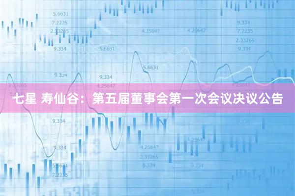 七星 寿仙谷：第五届董事会第一次会议决议公告