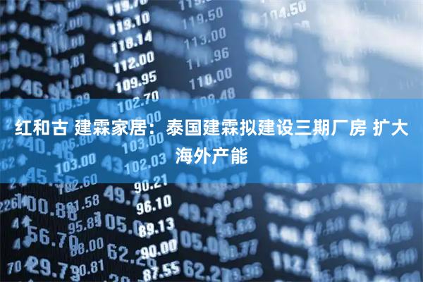 红和古 建霖家居：泰国建霖拟建设三期厂房 扩大海外产能