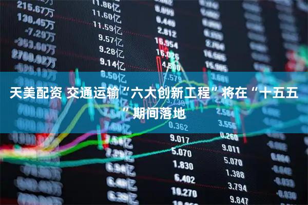 天美配资 交通运输“六大创新工程”将在“十五五”期间落地