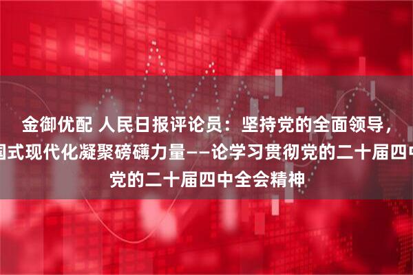 金御优配 人民日报评论员：坚持党的全面领导，为推进中国式现代化凝聚磅礴力量——论学习贯彻党的二十届四中全会精神