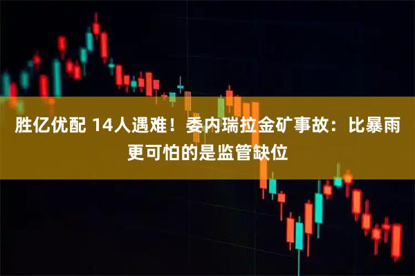 胜亿优配 14人遇难！委内瑞拉金矿事故：比暴雨更可怕的是监管缺位