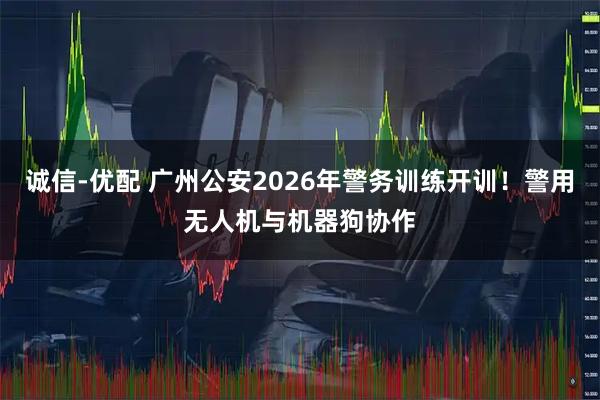 诚信-优配 广州公安2026年警务训练开训！警用无人机与机器狗协作