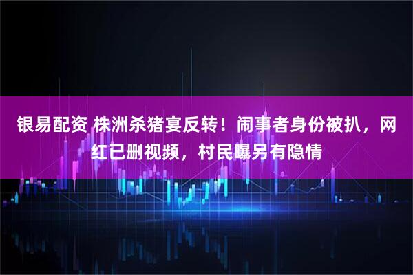 银易配资 株洲杀猪宴反转！闹事者身份被扒，网红已删视频，村民曝另有隐情