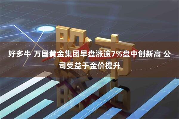 好多牛 万国黄金集团早盘涨逾7%盘中创新高 公司受益于金价提升