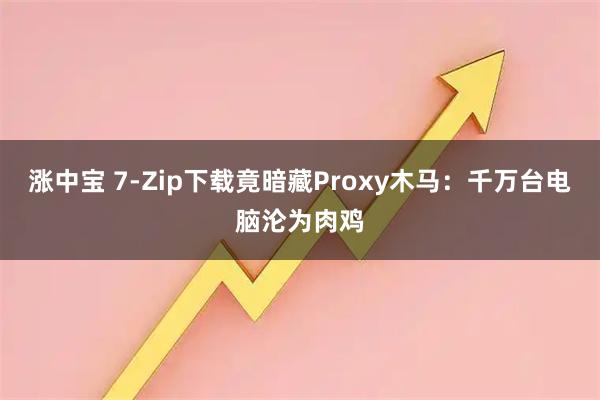 涨中宝 7-Zip下载竟暗藏Proxy木马：千万台电脑沦为肉鸡