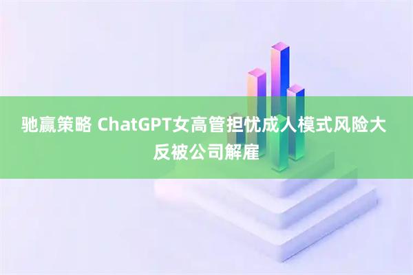 驰赢策略 ChatGPT女高管担忧成人模式风险大 反被公司解雇