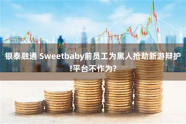 银泰融通 Sweetbaby前员工为黑人抢劫新游辩护!平台不作为?