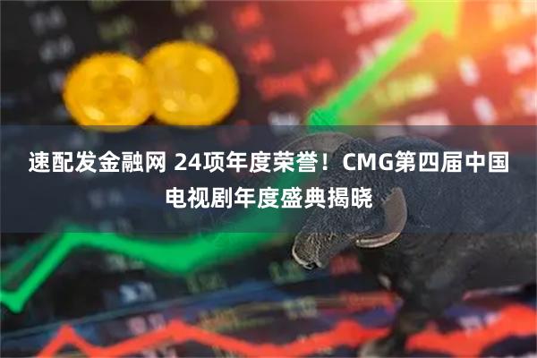 速配发金融网 24项年度荣誉！CMG第四届中国电视剧年度盛典揭晓