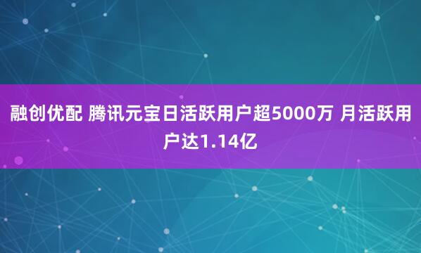 融创优配 腾讯元宝日活跃用户超5000万 月活跃用户达1.14亿