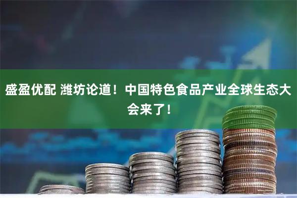 盛盈优配 潍坊论道！中国特色食品产业全球生态大会来了！