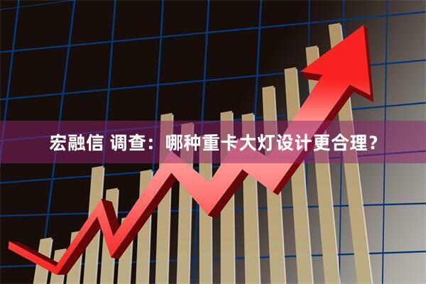 宏融信 调查：哪种重卡大灯设计更合理？