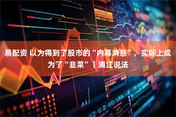 易配资 以为得到了股市的“内幕消息”，实际上成为了“韭菜”丨浦江说法