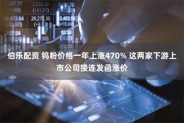 伯乐配资 钨粉价格一年上涨470% 这两家下游上市公司接连发函涨价