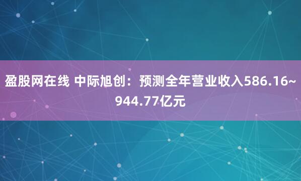 盈股网在线 中际旭创：预测全年营业收入586.16~944.77亿元