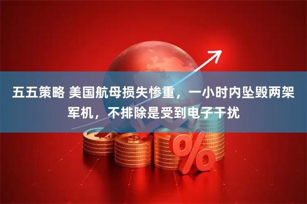 五五策略 美国航母损失惨重，一小时内坠毁两架军机，不排除是受到电子干扰