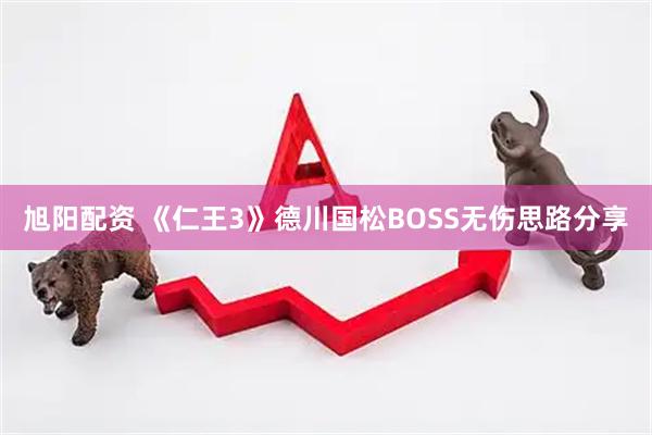 旭阳配资 《仁王3》德川国松BOSS无伤思路分享