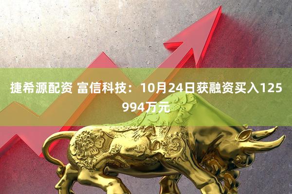 捷希源配资 富信科技：10月24日获融资买入125994万元