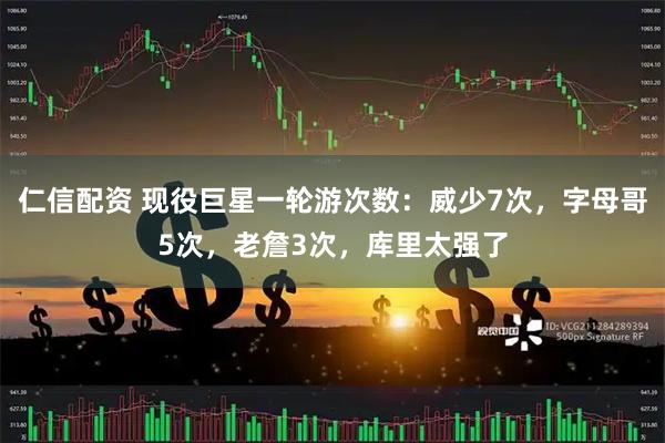仁信配资 现役巨星一轮游次数：威少7次，字母哥5次，老詹3次，库里太强了