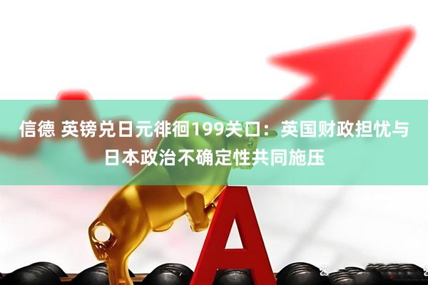 信德 英镑兑日元徘徊199关口：英国财政担忧与日本政治不确定性共同施压