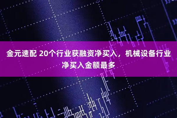 金元速配 20个行业获融资净买入，机械设备行业净买入金额最多