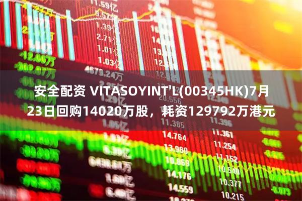 安全配资 VITASOYINT'L(00345HK)7月23日回购14020万股，耗资129792万港元