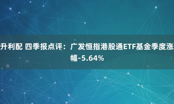 升利配 四季报点评：广发恒指港股通ETF基金季度涨幅-5.64%