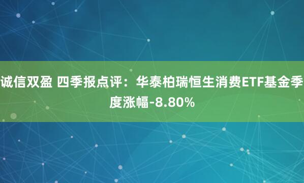 诚信双盈 四季报点评：华泰柏瑞恒生消费ETF基金季度涨幅-8.80%