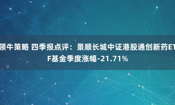 领牛策略 四季报点评：景顺长城中证港股通创新药ETF基金季度涨幅-21.71%