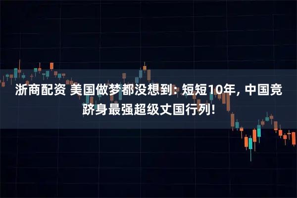 浙商配资 美国做梦都没想到: 短短10年, 中国竞跻身最强超级丈国行列!